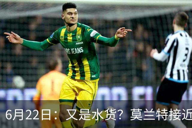 6月22日：又是水货？莫兰特接近加盟，放弃西甲中场，山东泰山引援看不懂